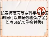 长春师范高等专科学校就读期间可以申请哪些奖学金(长春师范奖学金种类)