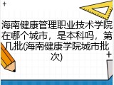 海南健康管理职业技术学院在哪个城市，是本科吗，第几批(海南健康学院城市批次)