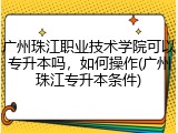 广州珠江职业技术学院可以专升本吗，如何操作(广州珠江专升本条件)