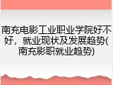 南充电影工业职业学院好不好，就业现状及发展趋势(南充影职就业趋势)