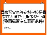 西藏警官高等专科学校是否有在职研究生,报考条件如何(西藏警专在职研条件)
