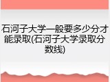 石河子大学一般要多少分才能录取(石河子大学录取分数线)