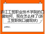 浙江工贸职业技术学院的口碑如何，现在怎么样了(浙工贸职院口碑现状)