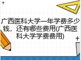 广西医科大学一年学费多少钱，还有哪些费用(广西医科大学学费费用)