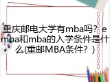 重庆邮电大学有mba吗？emba和mba的入学条件是什么(重邮MBA条件？)