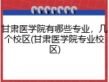 甘肃医学院有哪些专业，几个校区(甘肃医学院专业校区)