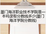 厦门海洋职业技术学院是一本吗录取分数线多少(厦门海洋学院分数线)