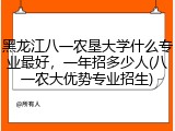 黑龙江八一农垦大学什么专业最好，一年招多少人(八一农大优势专业招生)