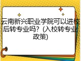 云南新兴职业学院可以进校后转专业吗？(入校转专业政策)
