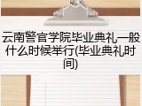 云南警官学院毕业典礼一般什么时候举行(毕业典礼时间)