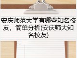 安庆师范大学有哪些知名校友，简单分析(安庆师大知名校友)