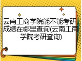 云南工商学院能不能考研，成绩在哪里查询(云南工商学院考研查询)