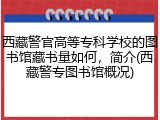 西藏警官高等专科学校的图书馆藏书量如何，简介(西藏警专图书馆概况)
