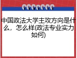 中国政法大学主攻方向是什么，怎么样(政法专业实力如何)
