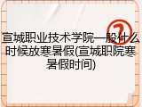 宣城职业技术学院一般什么时候放寒暑假(宣城职院寒暑假时间)