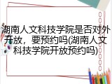 湖南人文科技学院是否对外开放，要预约吗(湖南人文科技学院开放预约吗)