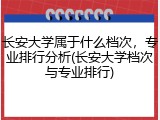 长安大学属于什么档次，专业排行分析(长安大学档次与专业排行)
