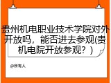 贵州机电职业技术学院对外开放吗，能否进去参观(贵机电院开放参观？)