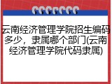 云南经济管理学院招生编码多少，隶属哪个部门(云南经济管理学院代码隶属)