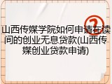 山西传媒学院如何申请在读间的创业无息贷款(山西传媒创业贷款申请)