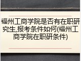 福州工商学院是否有在职研究生,报考条件如何(福州工商学院在职研条件)