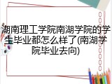 湖南理工学院南湖学院的学生毕业都怎么样了(南湖学院毕业去向)