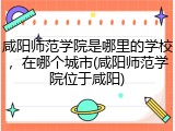 咸阳师范学院是哪里的学校，在哪个城市(咸阳师范学院位于咸阳)