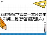 新疆警察学院是一本还是本科第二批(新疆警院批次)