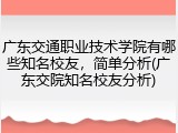 广东交通职业技术学院有哪些知名校友，简单分析(广东交院知名校友分析)