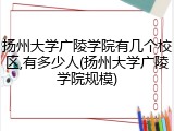 扬州大学广陵学院有几个校区,有多少人(扬州大学广陵学院规模)