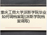 重庆工商大学派斯学院毕业如何调档案呢(派斯学院档案调取)