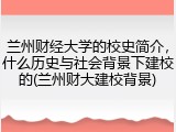 兰州财经大学的校史简介，什么历史与社会背景下建校的(兰州财大建校背景)