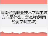 海南经贸职业技术学院主攻方向是什么，怎么样(海南经贸学院主攻)