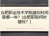合肥职业技术学院建校时间是哪一年？(合肥职院何时建校？)