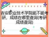 吉安职业技术学院能不能考研，成绩在哪里查询(考研成绩查询)