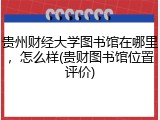 贵州财经大学图书馆在哪里，怎么样(贵财图书馆位置评价)