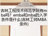 吉林工程技术师范学院有mba吗？emba和mba的入学条件是什么(吉林工师MBA条件)