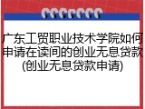 广东工贸职业技术学院如何申请在读间的创业无息贷款(创业无息贷款申请)