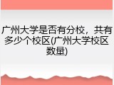 广州大学是否有分校，共有多少个校区(广州大学校区数量)