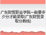 广东财贸职业学院一般要多少分才能录取(广东财贸录取分数线)