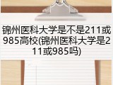 锦州医科大学是不是211或985高校(锦州医科大学是211或985吗)