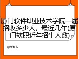 厦门软件职业技术学院一届招收多少人，最近几年(厦门软职近年招生人数)