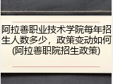 阿拉善职业技术学院每年招生人数多少，政策变动如何(阿拉善职院招生政策)