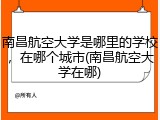 南昌航空大学是哪里的学校，在哪个城市(南昌航空大学在哪)