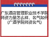 广东酒店管理职业技术学院师资力量怎么样，名气如何(广酒学院师资名气)