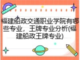 福建船政交通职业学院有哪些专业，王牌专业分析(福建船政王牌专业)