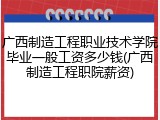 广西制造工程职业技术学院毕业一般工资多少钱(广西制造工程职院薪资)