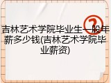 吉林艺术学院毕业生一般年薪多少钱(吉林艺术学院毕业薪资)