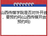 山西传媒学院是否对外开放，要预约吗(山西传媒开放预约吗)