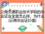云南交通职业技术学院的毕业证含金量怎么样，为什么(云南毕业证价值)